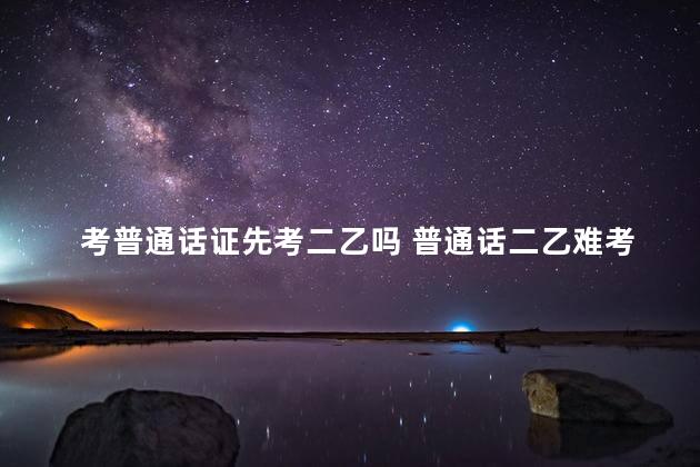 考普通话证先考二乙吗 普通话二乙难考吗